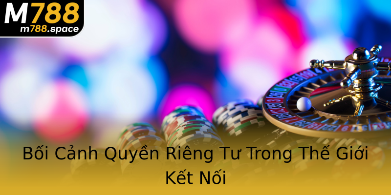 Bối Cảnh Quyền Riêng Tư Trong Thế Giới Kết Nối Bối Cảnh Quyền Riêng Tư Trong Thế Giới Kết Nối