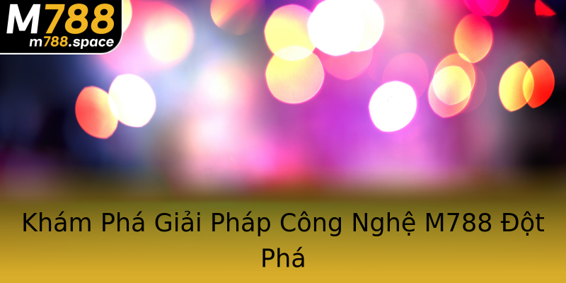 Khám Phá Giải Pháp Công Nghệ M788 Đột Phá Khám Phá Giải Pháp Công Nghệ M788 Đột Phá
