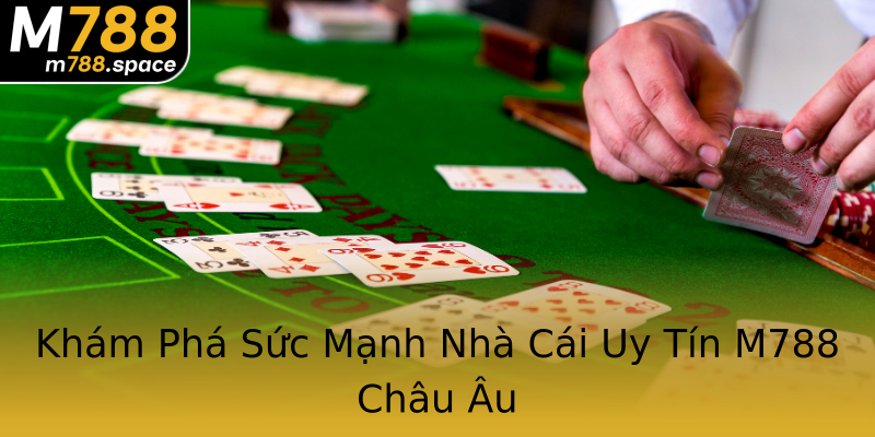 Khám Phá Sức Mạnh Nhà Cái Uy Tín M788 Châu Âu