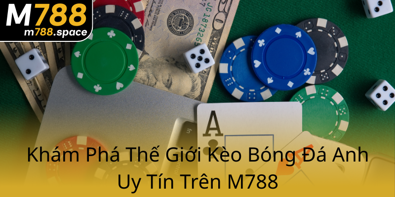 Kèo Bóng Đá Anh M788 - Bí Kíp Chinh Phục Nhà Cái Hàng Đầu 1 Kham Pha The Gioi Keo Bong Da Anh Uy Tin Tren M7880