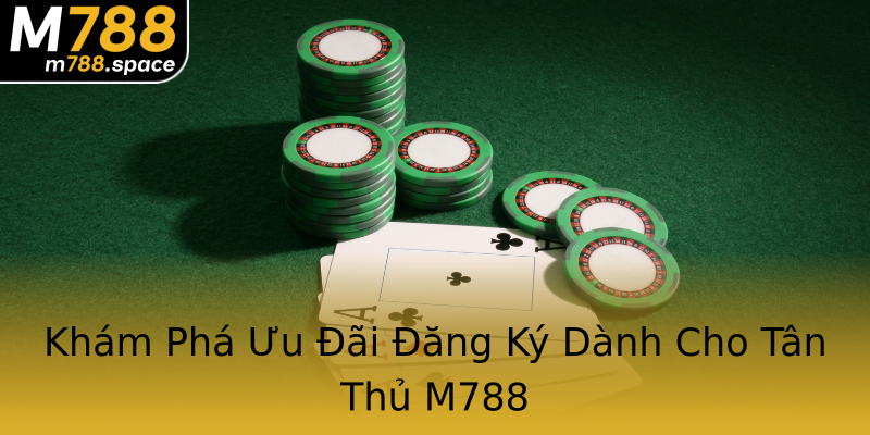 Khám Phá Ưu Đãi Đăng Ký Dành Cho Tân Thủ M788 Khám Phá Ưu Đãi Đăng Ký Dành Cho Tân Thủ M788