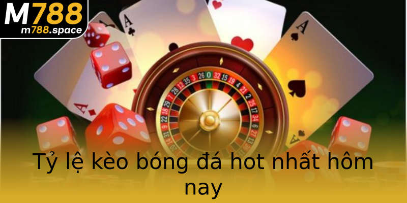 Tỷ lệ kèo bóng đá hot nhất hôm nay Tỷ lệ kèo bóng đá hot nhất hôm nay
