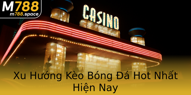 Xu Hướng Kèo Bóng Đá Hot Nhất Hiện Nay Xu Hướng Kèo Bóng Đá Hot Nhất Hiện Nay